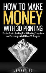 Jeffrey Ito How to Make Money With 3D Printing